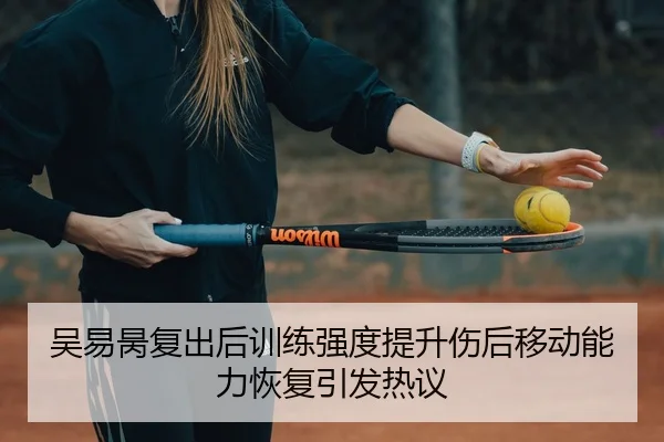 吴易昺复出后训练强度提升伤后移动能力恢复引发热议 - Sports